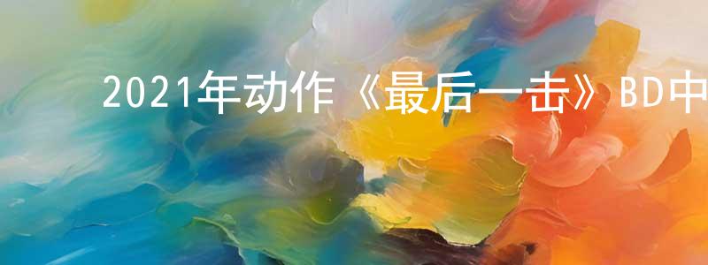﻿陈明媚发布﻿2021年动作《最后一击》BD中英双字迅雷下载_电影天堂